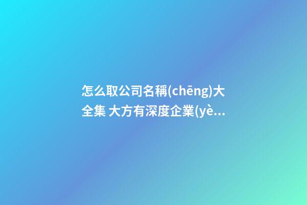 怎么取公司名稱(chēng)大全集 大方有深度企業(yè)起名,起名之家
